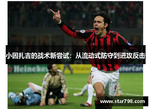 小因扎吉的战术新尝试：从流动式防守到进攻反击