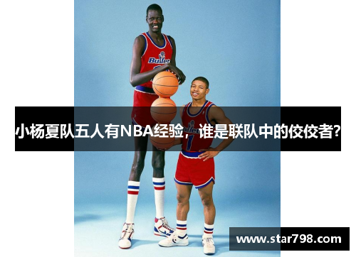 小杨夏队五人有NBA经验，谁是联队中的佼佼者？