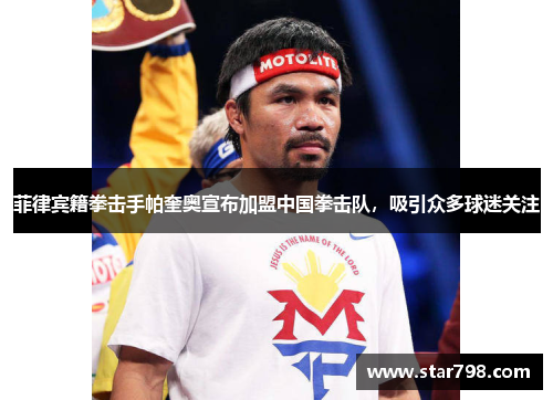 菲律宾籍拳击手帕奎奥宣布加盟中国拳击队，吸引众多球迷关注