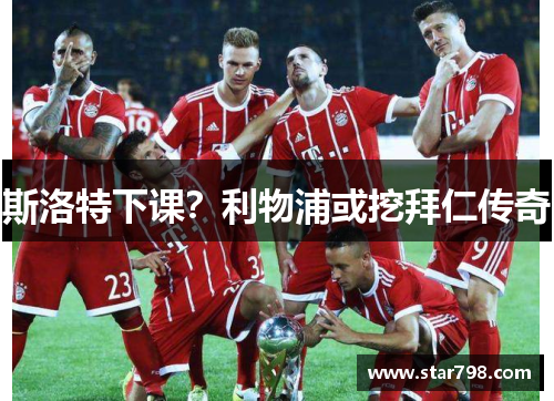 斯洛特下课？利物浦或挖拜仁传奇