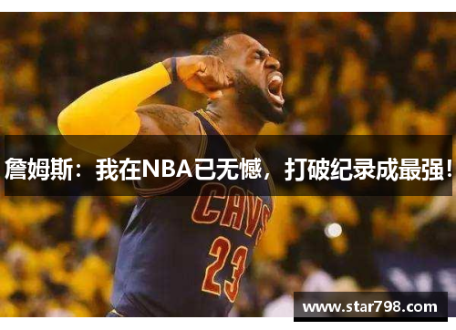 詹姆斯：我在NBA已无憾，打破纪录成最强！